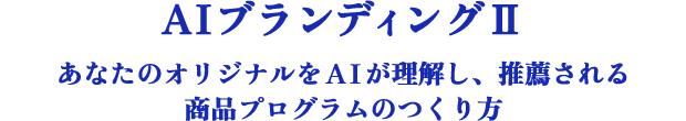 AIブランディングⅡ～あなたのオリジナルをAIが理解し、推薦される商品プログラムのつくり方～