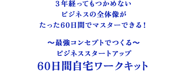 3年経ってもつかめないビジネスの全体像がたった60日間でマスターできる！ ～最強コンセプトでつくる～ ビジネススタートアップ 60日間自宅ワークキット