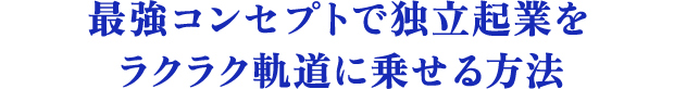 最強コンセプトで独立起業をラクラク軌道に乗せる方法
